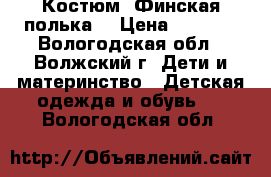 Костюм “Финская полька“ › Цена ­ 3 000 - Вологодская обл., Волжский г. Дети и материнство » Детская одежда и обувь   . Вологодская обл.